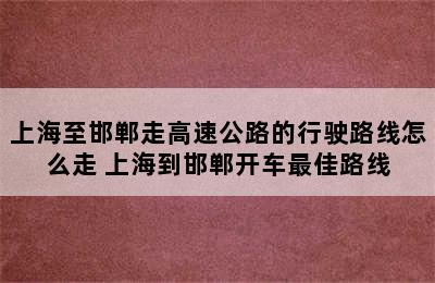 上海至邯郸走高速公路的行驶路线怎么走 上海到邯郸开车最佳路线